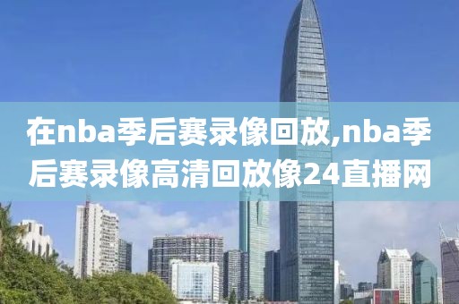 在nba季后赛录像回放,nba季后赛录像高清回放像24直播网