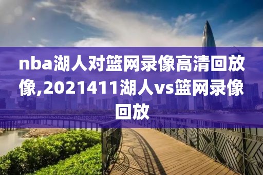 nba湖人对篮网录像高清回放像,2021411湖人vs篮网录像回放