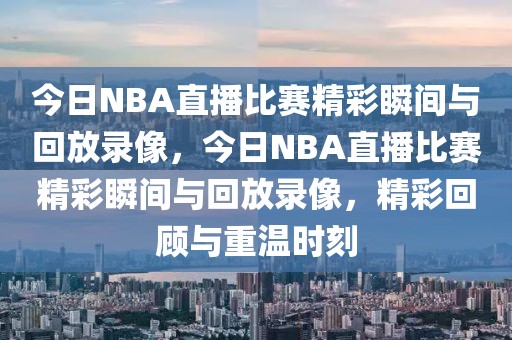 今日NBA直播比赛精彩瞬间与回放录像，今日NBA直播比赛精彩瞬间与回放录像，精彩回顾与重温时刻