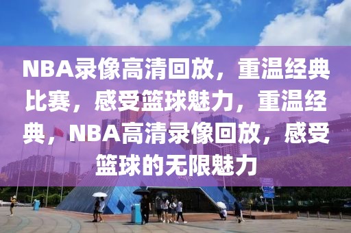 NBA录像高清回放，重温经典比赛，感受篮球魅力，重温经典，NBA高清录像回放，感受篮球的无限魅力