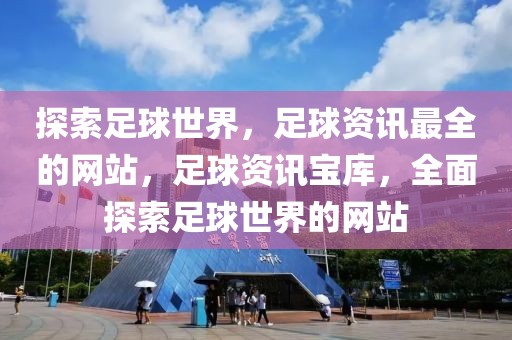 探索足球世界，足球资讯最全的网站，足球资讯宝库，全面探索足球世界的网站