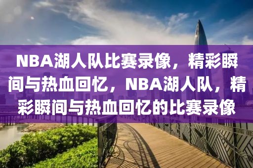 NBA湖人队比赛录像，精彩瞬间与热血回忆，NBA湖人队，精彩瞬间与热血回忆的比赛录像