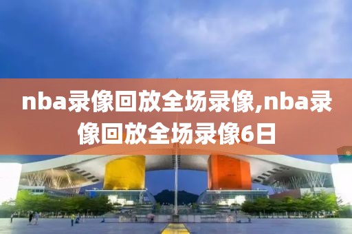 nba录像回放全场录像,nba录像回放全场录像6日