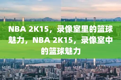 NBA 2K15，录像室里的篮球魅力，NBA 2K15，录像室中的篮球魅力