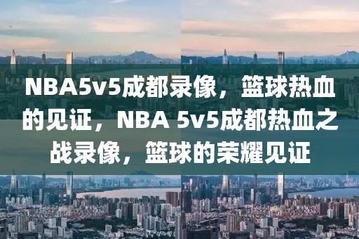 NBA5v5成都录像，篮球热血的见证，NBA 5v5成都热血之战录像，篮球的荣耀见证