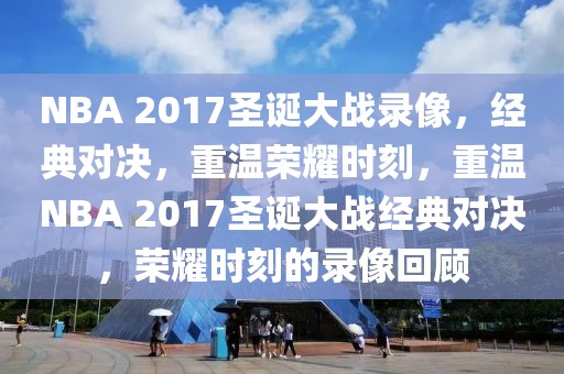 NBA 2017圣诞大战录像，经典对决，重温荣耀时刻，重温NBA 2017圣诞大战经典对决，荣耀时刻的录像回顾