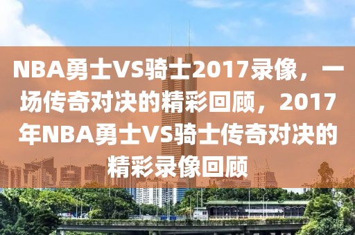 NBA勇士VS骑士2017录像，一场传奇对决的精彩回顾，2017年NBA勇士VS骑士传奇对决的精彩录像回顾