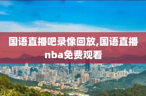 国语直播吧录像回放,国语直播nba免费观看