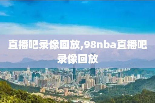 直播吧录像回放,98nba直播吧录像回放