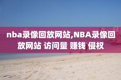 nba录像回放网站,NBA录像回放网站 访问量 赚钱 侵权