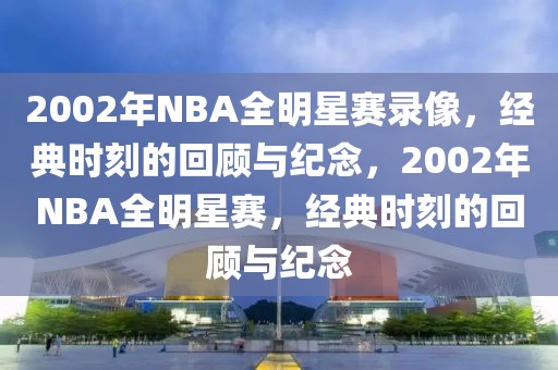 2002年NBA全明星赛录像，经典时刻的回顾与纪念，2002年NBA全明星赛，经典时刻的回顾与纪念