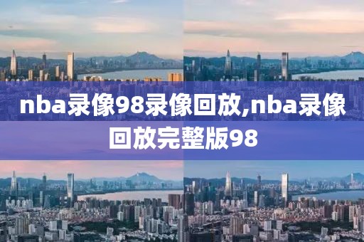 nba录像98录像回放,nba录像回放完整版98