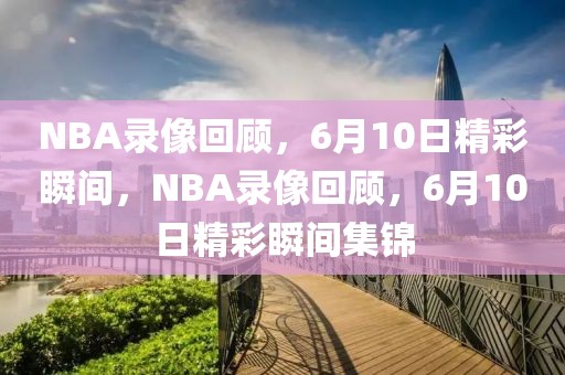 NBA录像回顾，6月10日精彩瞬间，NBA录像回顾，6月10日精彩瞬间集锦