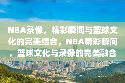 NBA录像，精彩瞬间与篮球文化的完美结合，NBA精彩瞬间，篮球文化与录像的完美融合