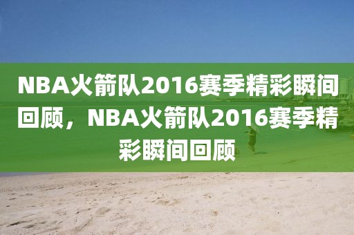 NBA火箭队2016赛季精彩瞬间回顾，NBA火箭队2016赛季精彩瞬间回顾