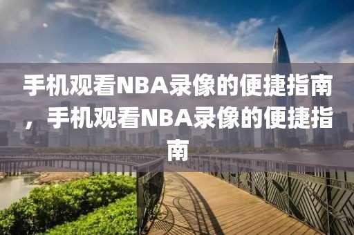 手机观看NBA录像的便捷指南，手机观看NBA录像的便捷指南