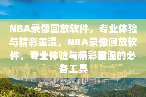 NBA录像回放软件，专业体验与精彩重温，NBA录像回放软件，专业体验与精彩重温的必备工具