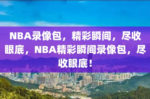 NBA录像包，精彩瞬间，尽收眼底，NBA精彩瞬间录像包，尽收眼底！