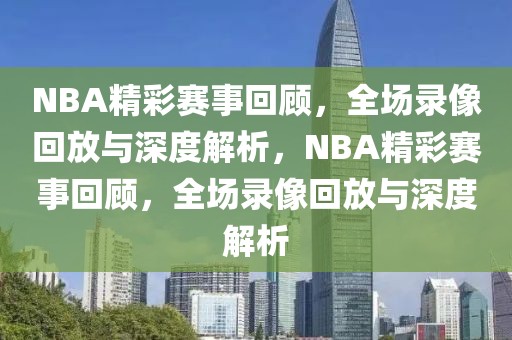 NBA精彩赛事回顾，全场录像回放与深度解析，NBA精彩赛事回顾，全场录像回放与深度解析