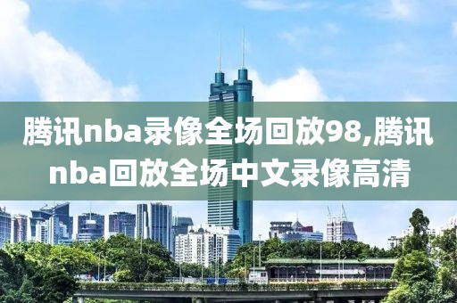 腾讯nba录像全场回放98,腾讯nba回放全场中文录像高清