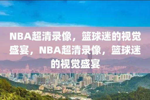 NBA超清录像，篮球迷的视觉盛宴，NBA超清录像，篮球迷的视觉盛宴