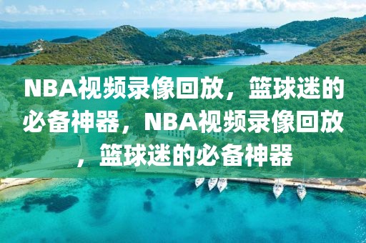 NBA视频录像回放，篮球迷的必备神器，NBA视频录像回放，篮球迷的必备神器