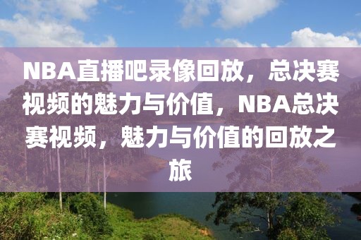 NBA直播吧录像回放，总决赛视频的魅力与价值，NBA总决赛视频，魅力与价值的回放之旅