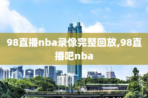 98直播nba录像完整回放,98直播吧nba