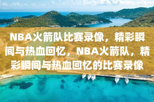 NBA火箭队比赛录像，精彩瞬间与热血回忆，NBA火箭队，精彩瞬间与热血回忆的比赛录像