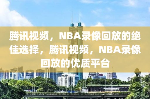 腾讯视频，NBA录像回放的绝佳选择，腾讯视频，NBA录像回放的优质平台