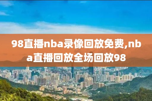 98直播nba录像回放免费,nba直播回放全场回放98