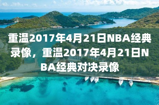 重温2017年4月21日NBA经典录像，重温2017年4月21日NBA经典对决录像