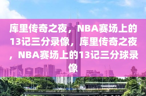 库里传奇之夜，NBA赛场上的13记三分录像，库里传奇之夜，NBA赛场上的13记三分球录像