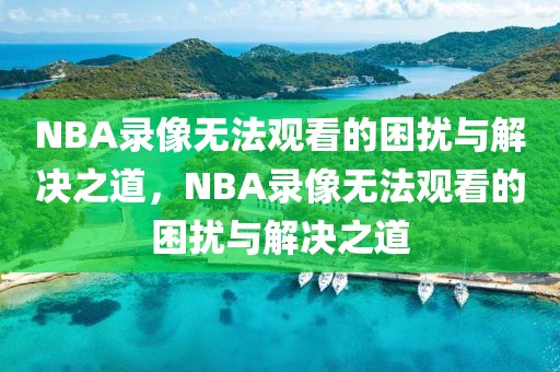 NBA录像无法观看的困扰与解决之道，NBA录像无法观看的困扰与解决之道