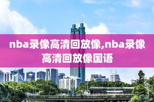 nba录像高清回放像,nba录像高清回放像国语