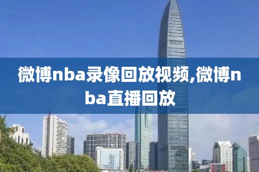 微博nba录像回放视频,微博nba直播回放