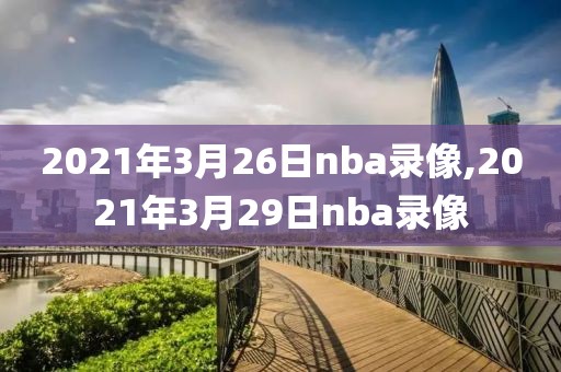 2021年3月26日nba录像,2021年3月29日nba录像