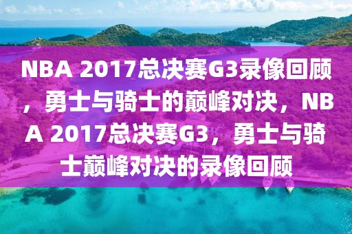 NBA 2017总决赛G3录像回顾，勇士与骑士的巅峰对决，NBA 2017总决赛G3，勇士与骑士巅峰对决的录像回顾