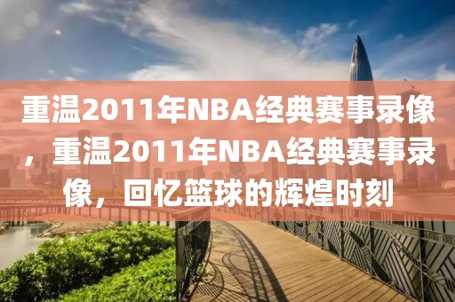 重温2011年NBA经典赛事录像，重温2011年NBA经典赛事录像，回忆篮球的辉煌时刻