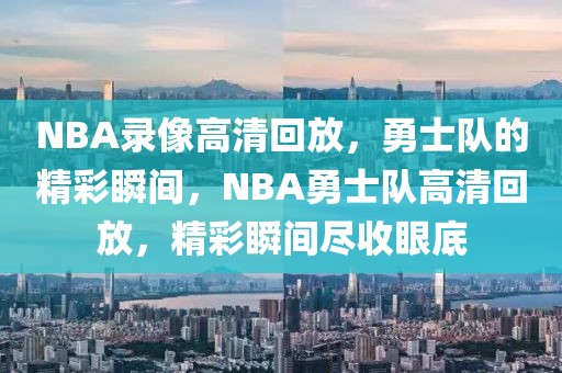 NBA录像高清回放，勇士队的精彩瞬间，NBA勇士队高清回放，精彩瞬间尽收眼底