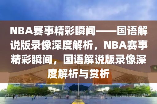 NBA赛事精彩瞬间——国语解说版录像深度解析，NBA赛事精彩瞬间，国语解说版录像深度解析与赏析