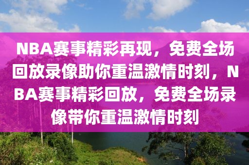 NBA赛事精彩再现，免费全场回放录像助你重温激情时刻，NBA赛事精彩回放，免费全场录像带你重温激情时刻