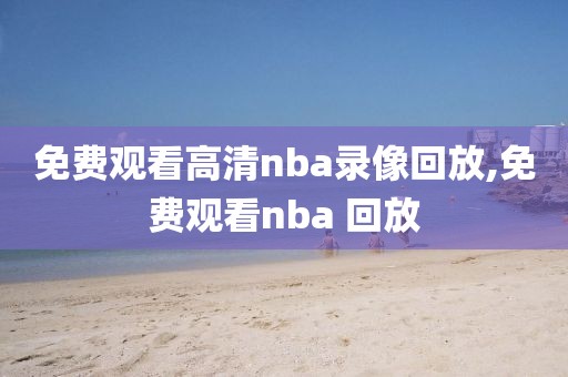 免费观看高清nba录像回放,免费观看nba 回放