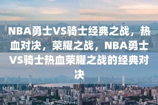 NBA勇士VS骑士经典之战，热血对决，荣耀之战，NBA勇士VS骑士热血荣耀之战的经典对决