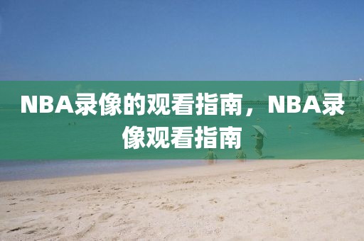 NBA录像的观看指南，NBA录像观看指南