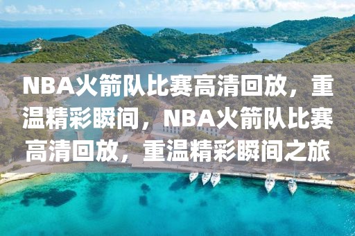 NBA火箭队比赛高清回放，重温精彩瞬间，NBA火箭队比赛高清回放，重温精彩瞬间之旅