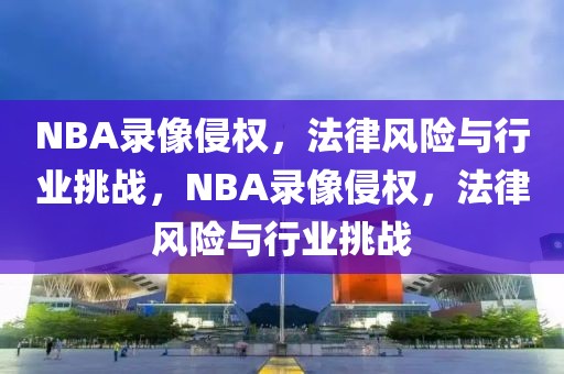 NBA录像侵权，法律风险与行业挑战，NBA录像侵权，法律风险与行业挑战