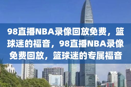 98直播NBA录像回放免费，篮球迷的福音，98直播NBA录像免费回放，篮球迷的专属福音