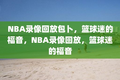 NBA录像回放包卜，篮球迷的福音，NBA录像回放，篮球迷的福音