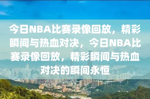 今日NBA比赛录像回放，精彩瞬间与热血对决，今日NBA比赛录像回放，精彩瞬间与热血对决的瞬间永恒